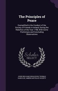 The Principles of Peace: Exemplified in the Conduct of the Society of Friends in Ireland, During the Rebellion of the Year 1