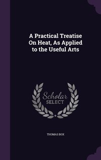 Front cover_A Practical Treatise On Heat, As Applied to the Useful Arts