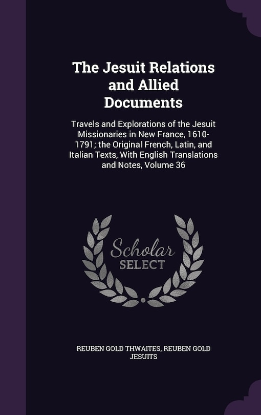 The Jesuit Relations and Allied Documents: Travels and Explorations of the Jesuit Missionaries in New France, 1610-1791; the Original French, Latin, and Italian Texts, With English Translations and Notes, Volume 36