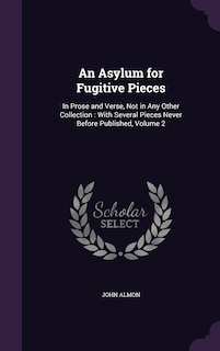 An Asylum for Fugitive Pieces: In Prose and Verse, Not in Any Other Collection: With Several Pieces Never Before Published, Volume 2