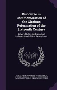 Discourse in Commemoration of the Glorious Reformation of the Sixteenth Century: Delivered Before the Evangelical Lutheran Synod of West Pennsylvania