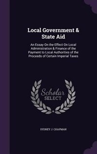 Local Government & State Aid: An Essay On the Effect On Local Administration & Finance of the Payment to Local Authorities of the