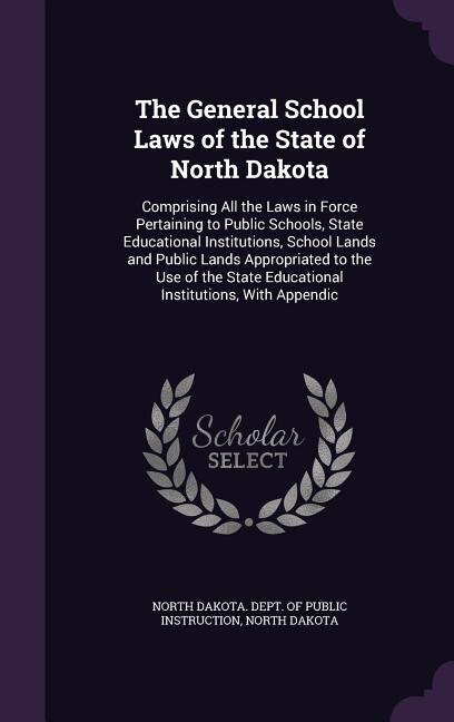 The General School Laws of the State of North Dakota: Comprising All the Laws in Force Pertaining to Public Schools, State Educational Institutions, Scho