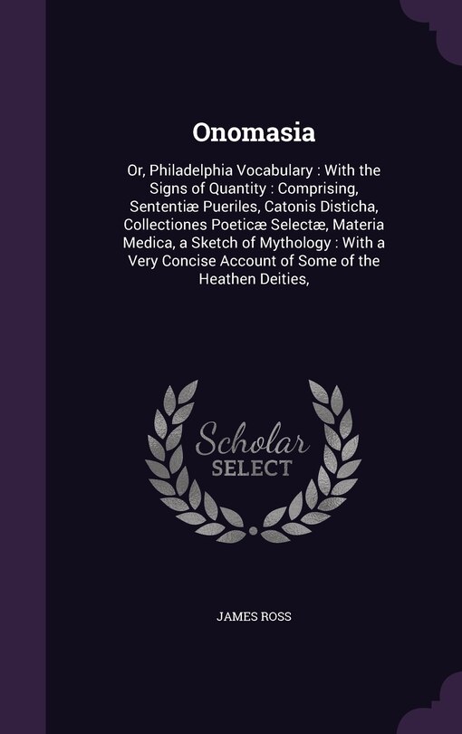 Onomasia: Or, Philadelphia Vocabulary: With the Signs of Quantity: Comprising, Sententiæ Pueriles, Catonis Disticha, Collectiones Poeticæ Selectæ, Materia Medica, a Sketch of Mythology: With a Very Concise Account of Some of the Heathen Deities,