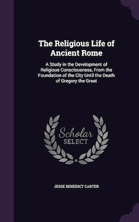 The Religious Life of Ancient Rome: A Study in the Development of Religious Consciousness, From the Foundation of the City Until the Death of Gregory the Great