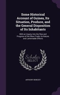 Some Historical Account of Guinea, Its Situation, Produce, and the General Disposition of Its Inhabitants: With an Inquiry Into the Rise and Progress of the Slave Trade, Its Nature, and Lamentable Effects