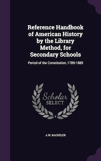 Reference Handbook of American History by the Library Method, for Secondary Schools: Period of the Constitution, 1789-1889