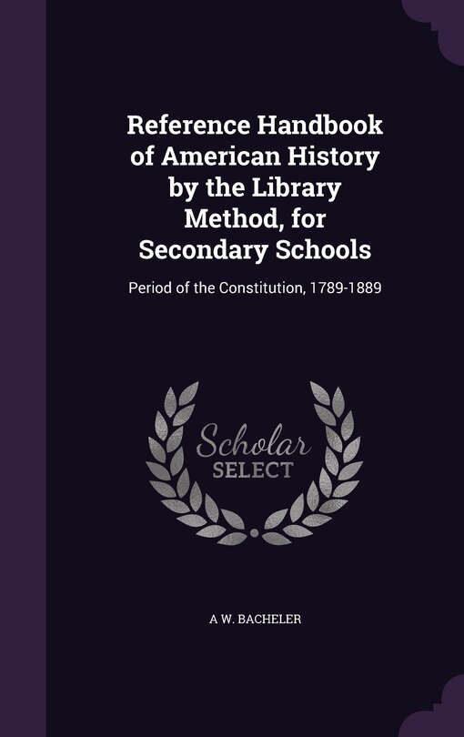 Reference Handbook of American History by the Library Method, for Secondary Schools: Period of the Constitution, 1789-1889