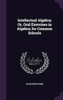 Intellectual Algebra; Or, Oral Exercises in Algebra; for Common Schools