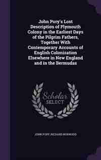 John Pory's Lost Description of Plymouth Colony in the Earliest Days of the Pilgrim Fathers, Together With Contemporary Accounts of English Colonization Elsewhere in New England and in the Bermudas by John Pory