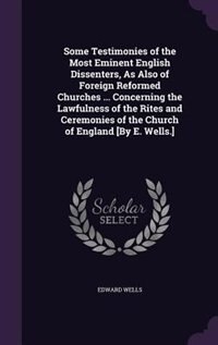 Front cover_Some Testimonies of the Most Eminent English Dissenters, As Also of Foreign Reformed Churches ... Concerning the Lawfulness of the Rites and Ceremonies of the Church of England [By E. Wells.]