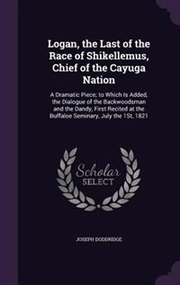 Logan, the Last of the Race of Shikellemus, Chief of the Cayuga Nation: A Dramatic Piece; to Which Is Added, the Dialogue of the Backwoodsman and the Dandy, First Recited