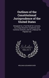 Outlines of the Constitutional Jurisprudence of the United States: Designed As a Text Book for Lectures, As a Class Book for Academies and Common Schools, and As a Manual for Popular Use
