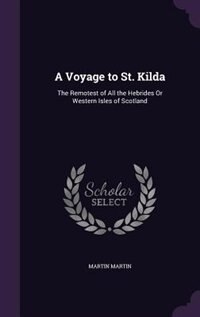 A Voyage to St. Kilda: The Remotest of All the Hebrides Or Western Isles of Scotland