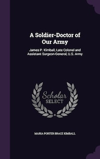 A Soldier-Doctor of Our Army: James P. Kimball, Late Colonel and Assistant Surgeon-General, U.S. Army