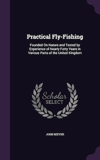 Practical Fly-Fishing: Founded On Nature and Tested by Experience of Nearly Forty Years in Various Parts of the United Kingdom