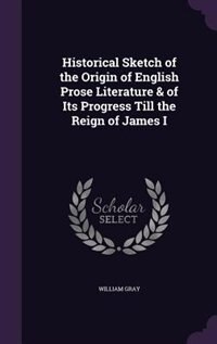 Historical Sketch of the Origin of English Prose Literature & of Its Progress Till the Reign of James I