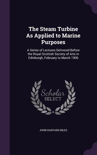 The Steam Turbine As Applied to Marine Purposes: A Series of Lectures Delivered Before the Royal Scottish Society of Arts in Edinburgh, February to March 1906