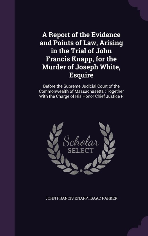 Front cover_A Report of the Evidence and Points of Law, Arising in the Trial of John Francis Knapp, for the Murder of Joseph White, Esquire