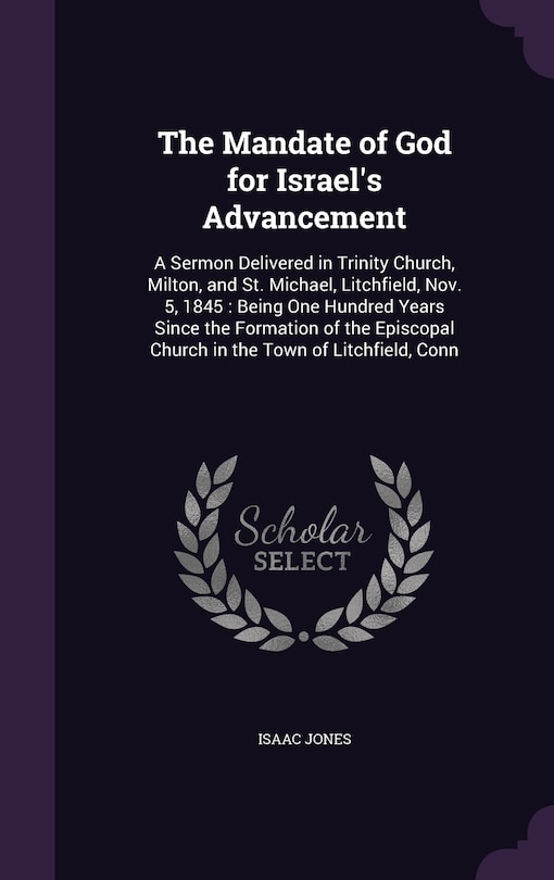 The Mandate of God for Israel's Advancement: A Sermon Delivered in Trinity Church, Milton, and St. Michael, Litchfield, Nov. 5, 1845: Being One Hundred Years Since the Formation of the Episcopal Church in the Town of Litchfield, Conn