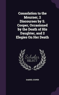 Front cover_Consolation to the Mourner, 2 Discourses by S. Cooper, Occasioned by the Death of His Daughter, and 2 Elegies On Her Death