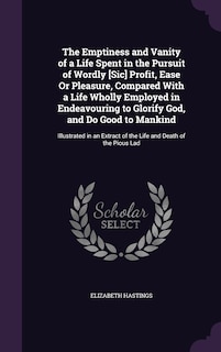 Front cover_The Emptiness and Vanity of a Life Spent in the Pursuit of Wordly [Sic] Profit, Ease Or Pleasure, Compared With a Life Wholly Employed in Endeavouring to Glorify God, and Do Good to Mankind