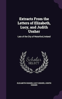 Extracts From the Letters of Elizabeth, Lucy, and Judith Ussher: Late of the City of Waterford, Ireland