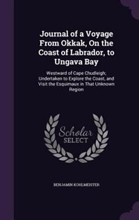 Journal of a Voyage From Okkak, On the Coast of Labrador, to Ungava Bay: Westward of Cape Chudleigh; Undertaken to Explore the Coast, and Visit the Esquimaux in That Unknow