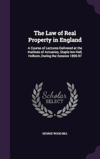 The Law of Real Property in England: A Course of Lectures Delivered at the Institute of Actuaries, Staple Inn Hall, Holborn, During the Session 1896-97