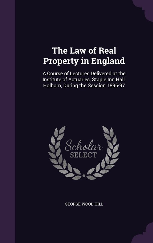 The Law of Real Property in England: A Course of Lectures Delivered at the Institute of Actuaries, Staple Inn Hall, Holborn, During the Session 1896-97