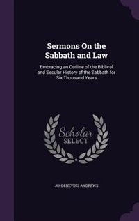 Sermons On the Sabbath and Law: Embracing an Outline of the Biblical and Secular History of the Sabbath for Six Thousand Years