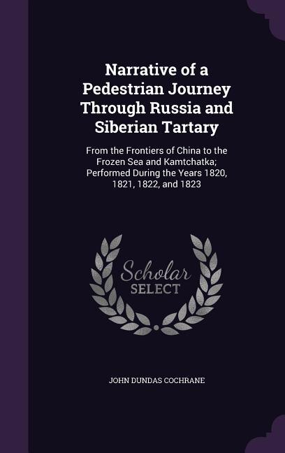 Narrative of a Pedestrian Journey Through Russia and Siberian Tartary: From the Frontiers of China to the Frozen Sea and Kamtchatka; Performed During the Years 1820, 1821