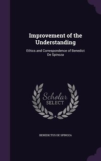 Improvement of the Understanding: Ethics and Correspondence of Benedict De Spinoza