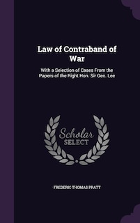 Law of Contraband of War: With a Selection of Cases From the Papers of the Right Hon. Sir Geo. Lee