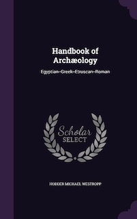 Handbook of Archæology: Egyptian--Greek--Etruscan--Roman