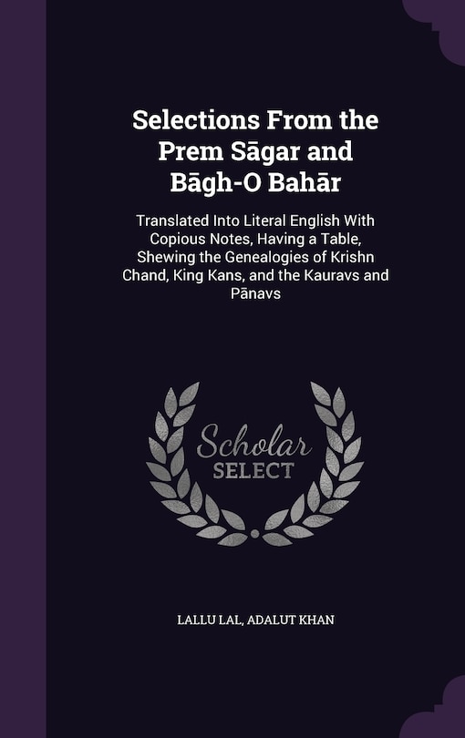 Selections From the Prem Sāgar and Bāg̲h̲-O Bahār: Translated Into Literal English With Copious Notes, Having a Table, Shewing the Genealogies of Krishn Chand, King Kans, and the Kauravs and Pānḍavs
