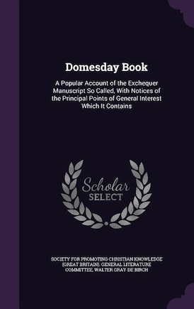 Domesday Book: A Popular Account of the Exchequer Manuscript So Called, With Notices of the Principal Points of Ge