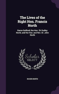 The Lives of the Right Hon. Francis North: Baron Guilford; the Hon. Sir Dudley North; and the Hon. and Rev. Dr. John North