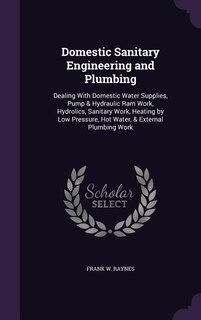 Domestic Sanitary Engineering and Plumbing: Dealing With Domestic Water Supplies, Pump & Hydraulic Ram Work, Hydrolics, Sanitary Work, Heating