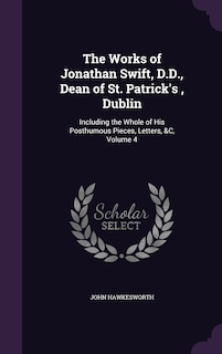 The Works of Jonathan Swift, D.D., Dean of St. Patrick's, Dublin: Including the Whole of His Posthumous Pieces, Letters, &C, Volume 4