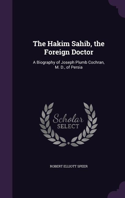 The Hakim Sahib, the Foreign Doctor: A Biography of Joseph Plumb Cochran, M. D., of Persia