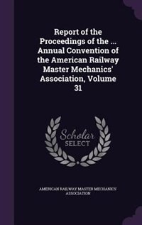 Couverture_Report of the Proceedings of the ... Annual Convention of the American Railway Master Mechanics' Association, Volume 31