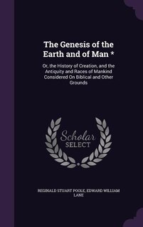 The Genesis of the Earth and of Man *: Or, the History of Creation, and the Antiquity and Races of Mankind Considered On Biblical and Othe