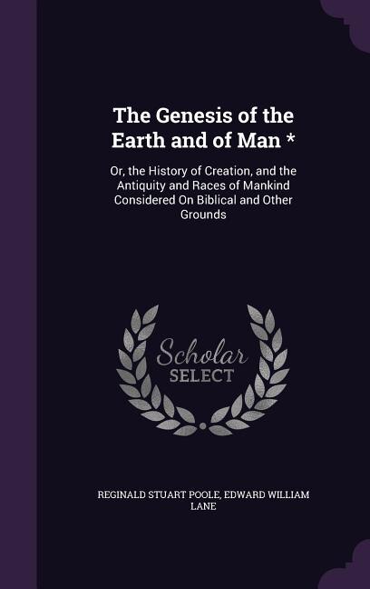 The Genesis of the Earth and of Man *: Or, the History of Creation, and the Antiquity and Races of Mankind Considered On Biblical and Othe