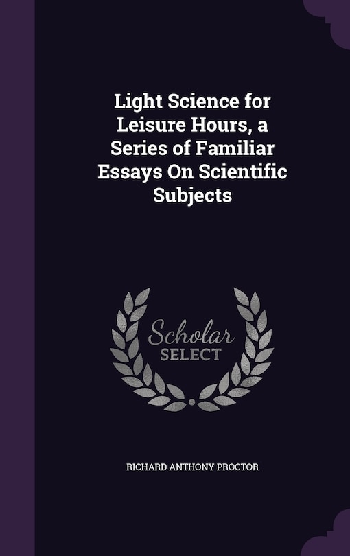 Light Science for Leisure Hours, a Series of Familiar Essays On Scientific Subjects