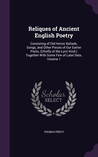 Reliques of Ancient English Poetry: Consisting of Old Heroic Ballads, Songs, and Other Pieces of Our Earlier Poets, (Chiefly of the Lyric Kind.) Together With Some Few of Later Date, Volume 1