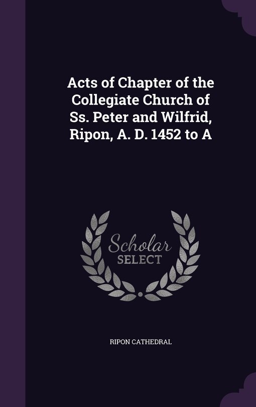 Front cover_Acts of Chapter of the Collegiate Church of Ss. Peter and Wilfrid, Ripon, A. D. 1452 to A