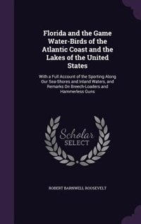 Florida and the Game Water-Birds of the Atlantic Coast and the Lakes of the United States: With a Full Account of the Sporting Along Our Sea-Shores and Inland Waters, and Remarks On Breech-L