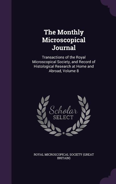 The Monthly Microscopical Journal: Transactions of the Royal Microscopical Society, and Record of Histological Research at Home and Ab