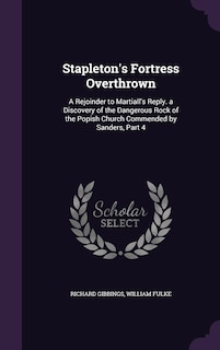 Stapleton's Fortress Overthrown: A Rejoinder to Martiall's Reply. a Discovery of the Dangerous Rock of the Popish Church Commended by Sanders, Part 4